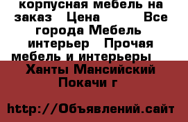 корпусная мебель на заказ › Цена ­ 100 - Все города Мебель, интерьер » Прочая мебель и интерьеры   . Ханты-Мансийский,Покачи г.